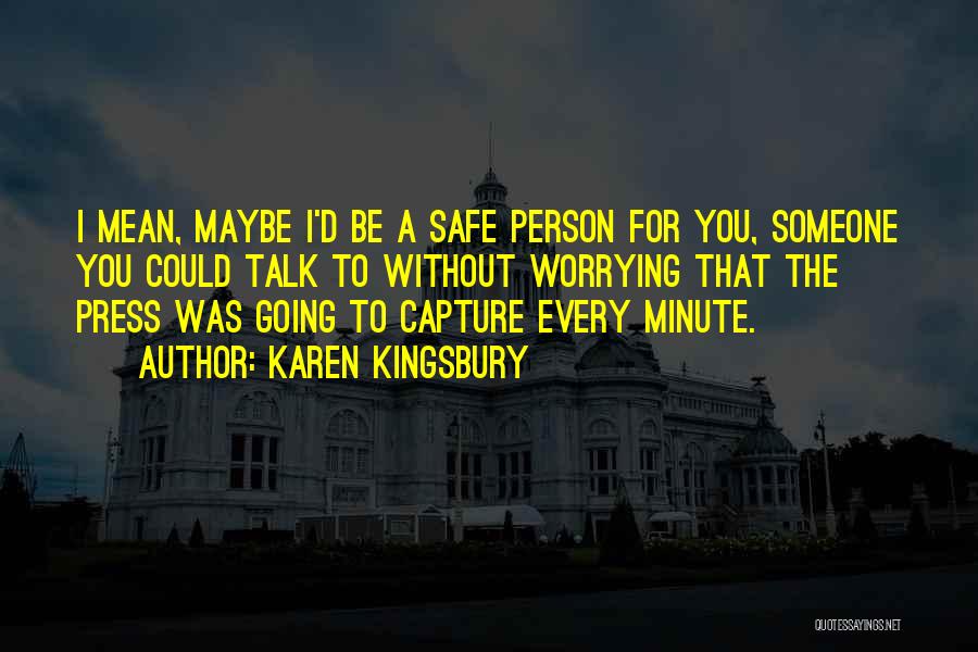 Karen Kingsbury Quotes: I Mean, Maybe I'd Be A Safe Person For You, Someone You Could Talk To Without Worrying That The Press