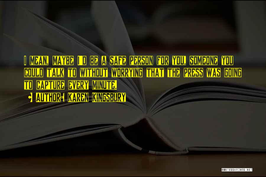 Karen Kingsbury Quotes: I Mean, Maybe I'd Be A Safe Person For You, Someone You Could Talk To Without Worrying That The Press