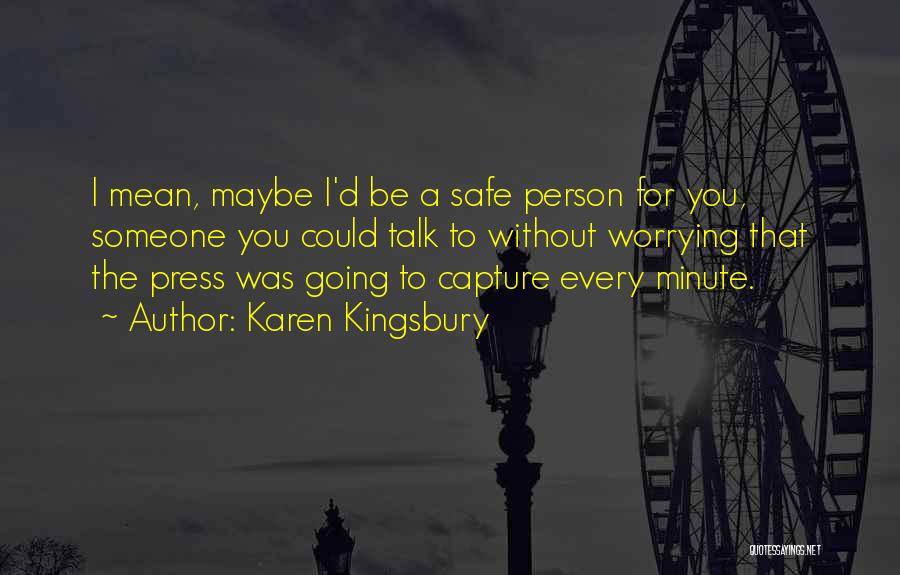 Karen Kingsbury Quotes: I Mean, Maybe I'd Be A Safe Person For You, Someone You Could Talk To Without Worrying That The Press