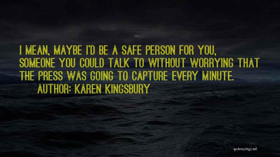 Karen Kingsbury Quotes: I Mean, Maybe I'd Be A Safe Person For You, Someone You Could Talk To Without Worrying That The Press