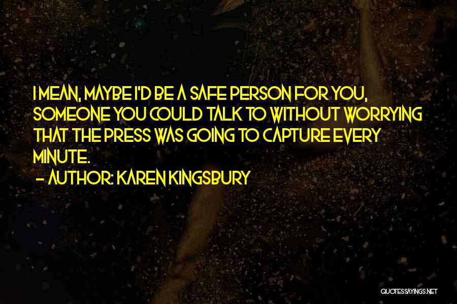 Karen Kingsbury Quotes: I Mean, Maybe I'd Be A Safe Person For You, Someone You Could Talk To Without Worrying That The Press