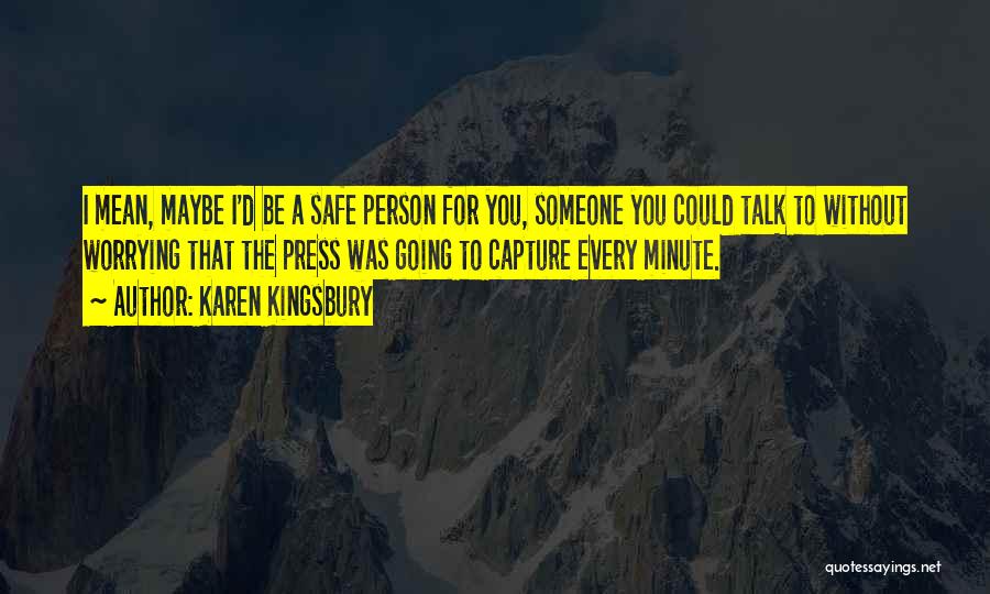 Karen Kingsbury Quotes: I Mean, Maybe I'd Be A Safe Person For You, Someone You Could Talk To Without Worrying That The Press