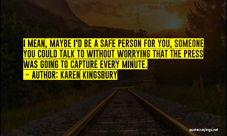 Karen Kingsbury Quotes: I Mean, Maybe I'd Be A Safe Person For You, Someone You Could Talk To Without Worrying That The Press