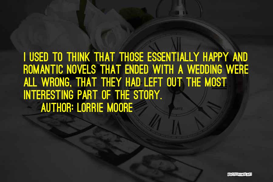Lorrie Moore Quotes: I Used To Think That Those Essentially Happy And Romantic Novels That Ended With A Wedding Were All Wrong, That