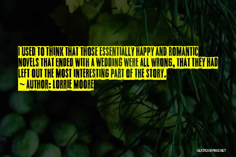 Lorrie Moore Quotes: I Used To Think That Those Essentially Happy And Romantic Novels That Ended With A Wedding Were All Wrong, That