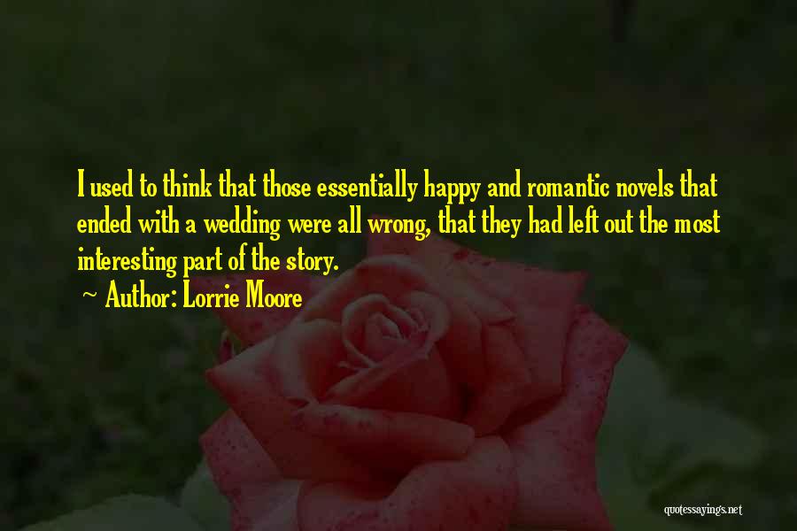 Lorrie Moore Quotes: I Used To Think That Those Essentially Happy And Romantic Novels That Ended With A Wedding Were All Wrong, That