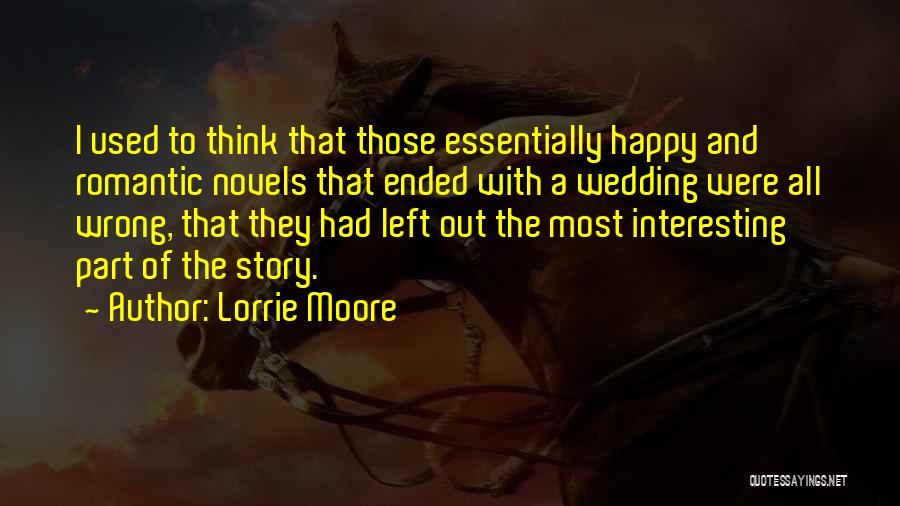 Lorrie Moore Quotes: I Used To Think That Those Essentially Happy And Romantic Novels That Ended With A Wedding Were All Wrong, That