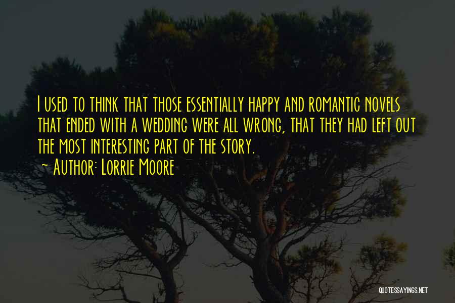 Lorrie Moore Quotes: I Used To Think That Those Essentially Happy And Romantic Novels That Ended With A Wedding Were All Wrong, That