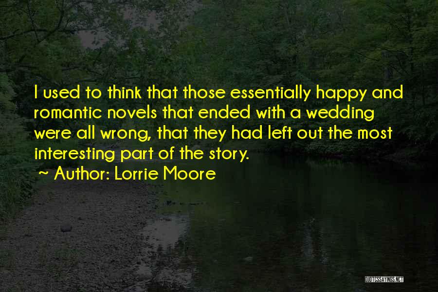 Lorrie Moore Quotes: I Used To Think That Those Essentially Happy And Romantic Novels That Ended With A Wedding Were All Wrong, That