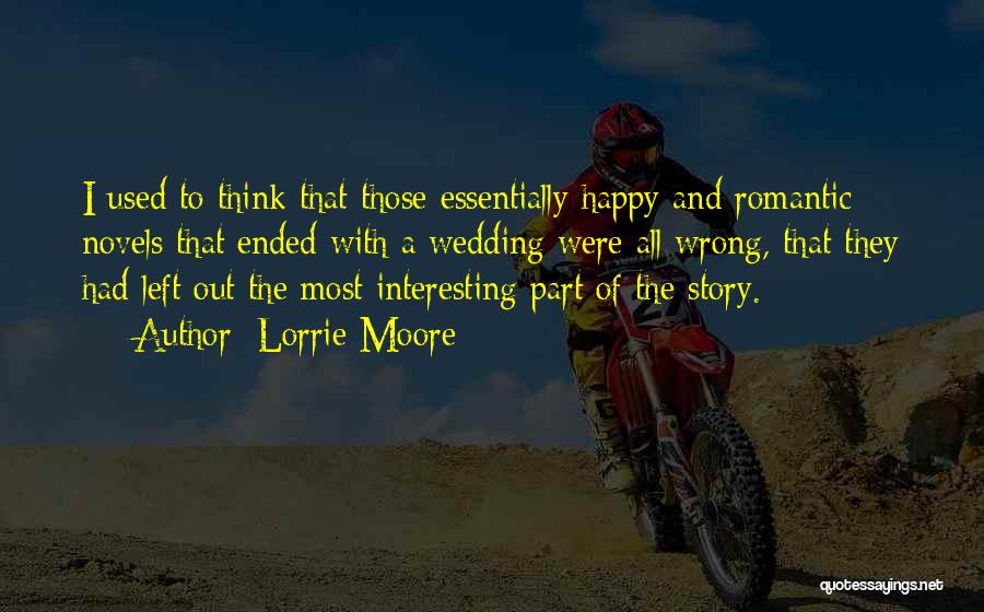 Lorrie Moore Quotes: I Used To Think That Those Essentially Happy And Romantic Novels That Ended With A Wedding Were All Wrong, That