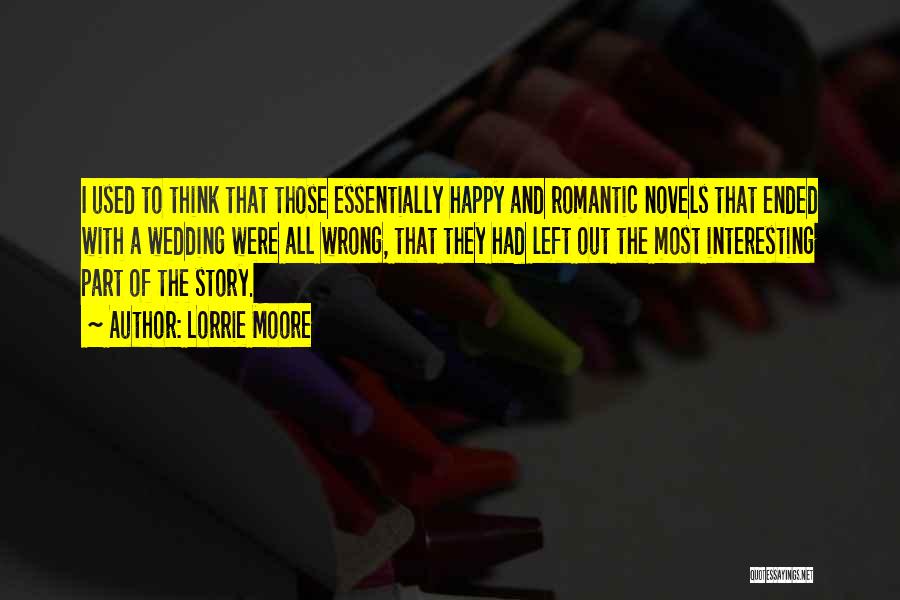 Lorrie Moore Quotes: I Used To Think That Those Essentially Happy And Romantic Novels That Ended With A Wedding Were All Wrong, That