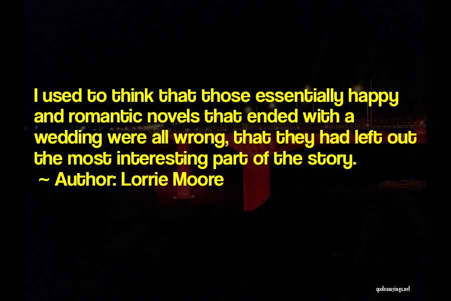 Lorrie Moore Quotes: I Used To Think That Those Essentially Happy And Romantic Novels That Ended With A Wedding Were All Wrong, That