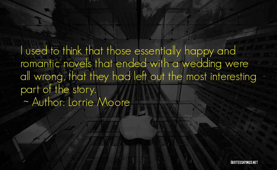 Lorrie Moore Quotes: I Used To Think That Those Essentially Happy And Romantic Novels That Ended With A Wedding Were All Wrong, That