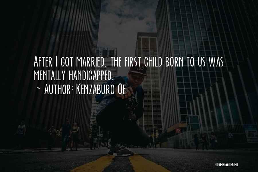 Kenzaburo Oe Quotes: After I Got Married, The First Child Born To Us Was Mentally Handicapped.