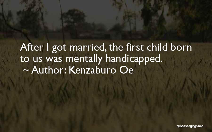 Kenzaburo Oe Quotes: After I Got Married, The First Child Born To Us Was Mentally Handicapped.