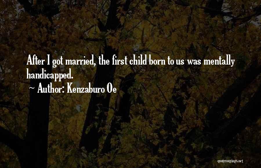 Kenzaburo Oe Quotes: After I Got Married, The First Child Born To Us Was Mentally Handicapped.