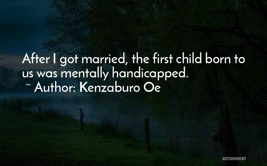 Kenzaburo Oe Quotes: After I Got Married, The First Child Born To Us Was Mentally Handicapped.
