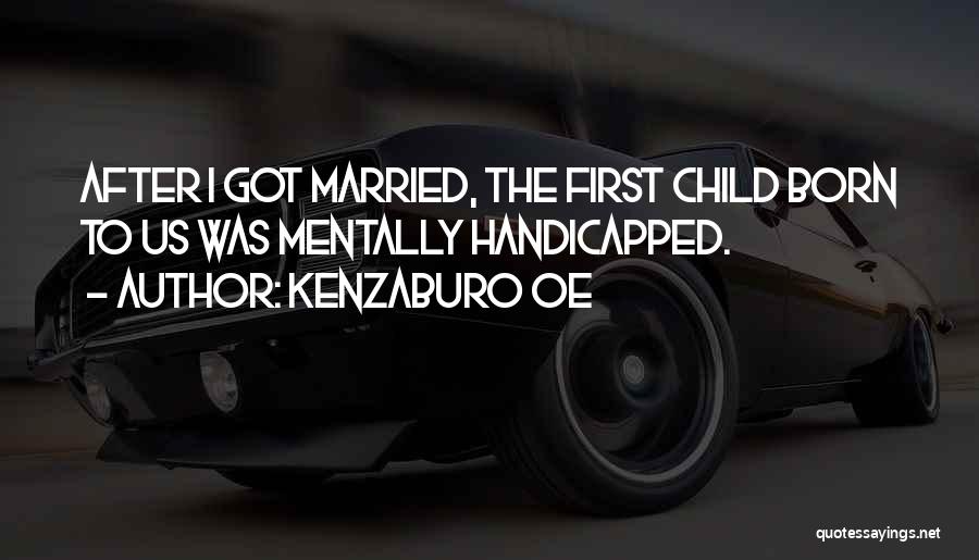 Kenzaburo Oe Quotes: After I Got Married, The First Child Born To Us Was Mentally Handicapped.