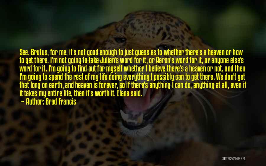 Brad Francis Quotes: See, Brutus, For Me, It's Not Good Enough To Just Guess As To Whether There's A Heaven Or How To