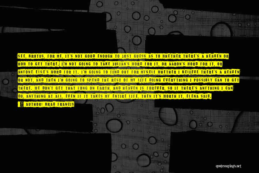 Brad Francis Quotes: See, Brutus, For Me, It's Not Good Enough To Just Guess As To Whether There's A Heaven Or How To