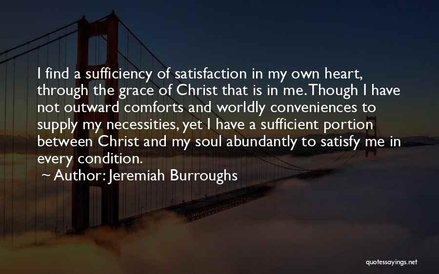 Jeremiah Burroughs Quotes: I Find A Sufficiency Of Satisfaction In My Own Heart, Through The Grace Of Christ That Is In Me. Though