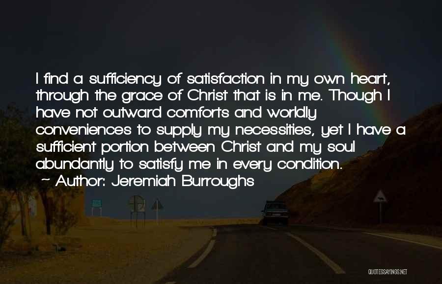 Jeremiah Burroughs Quotes: I Find A Sufficiency Of Satisfaction In My Own Heart, Through The Grace Of Christ That Is In Me. Though