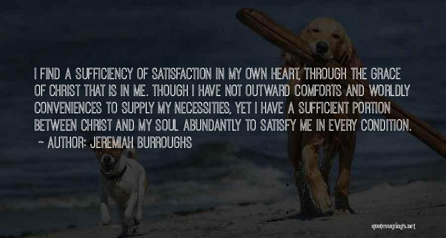 Jeremiah Burroughs Quotes: I Find A Sufficiency Of Satisfaction In My Own Heart, Through The Grace Of Christ That Is In Me. Though