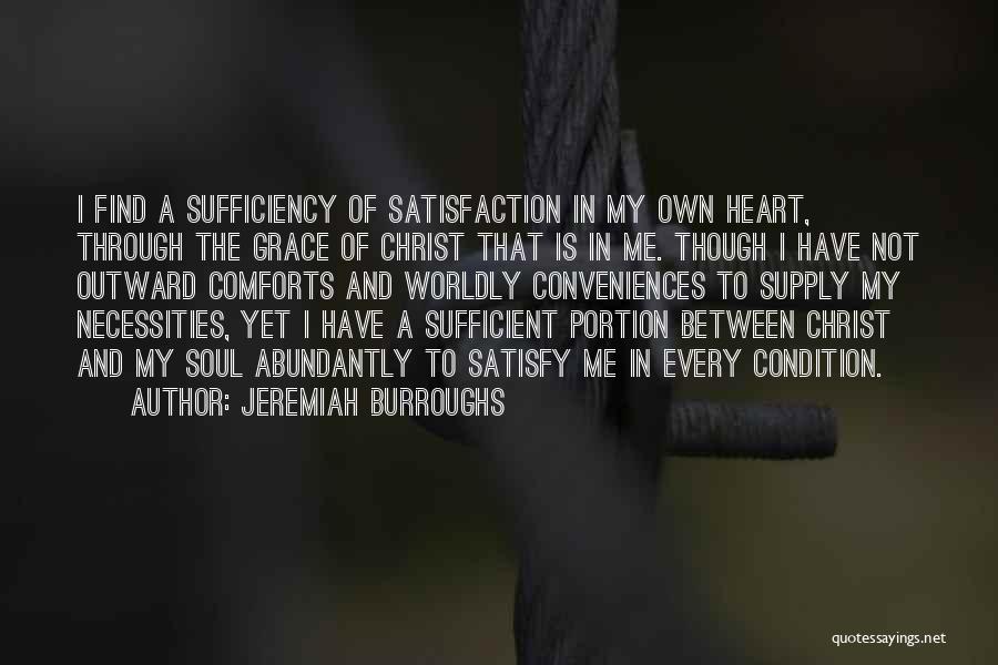 Jeremiah Burroughs Quotes: I Find A Sufficiency Of Satisfaction In My Own Heart, Through The Grace Of Christ That Is In Me. Though