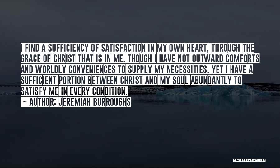 Jeremiah Burroughs Quotes: I Find A Sufficiency Of Satisfaction In My Own Heart, Through The Grace Of Christ That Is In Me. Though