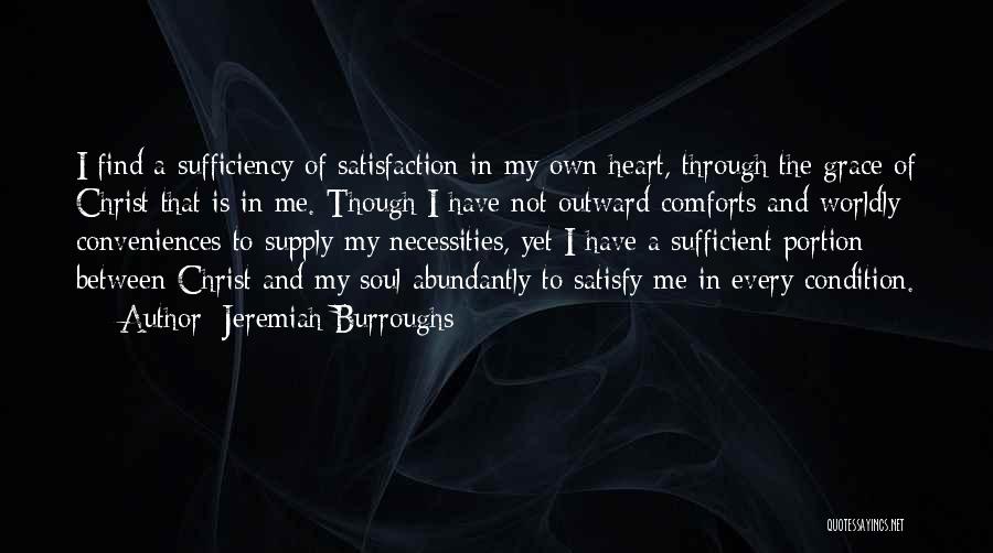 Jeremiah Burroughs Quotes: I Find A Sufficiency Of Satisfaction In My Own Heart, Through The Grace Of Christ That Is In Me. Though