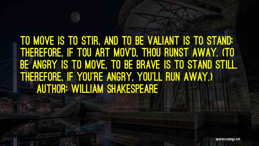 William Shakespeare Quotes: To Move Is To Stir, And To Be Valiant Is To Stand; Therefore, If Tou Art Mov'd, Thou Runst Away.