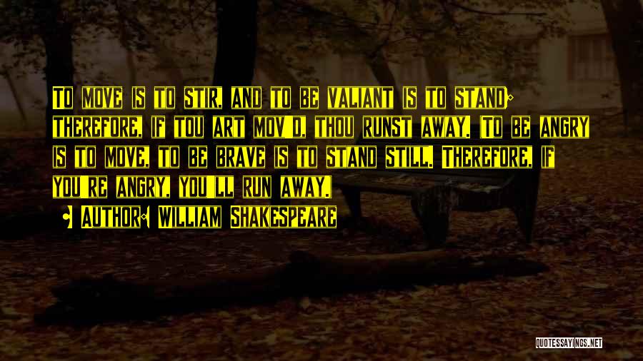 William Shakespeare Quotes: To Move Is To Stir, And To Be Valiant Is To Stand; Therefore, If Tou Art Mov'd, Thou Runst Away.