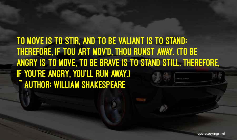 William Shakespeare Quotes: To Move Is To Stir, And To Be Valiant Is To Stand; Therefore, If Tou Art Mov'd, Thou Runst Away.