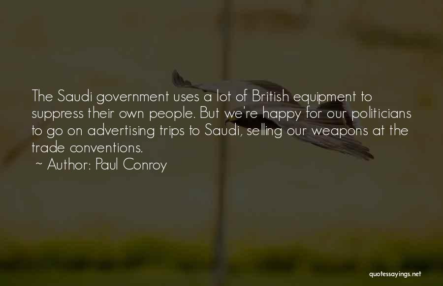 Paul Conroy Quotes: The Saudi Government Uses A Lot Of British Equipment To Suppress Their Own People. But We're Happy For Our Politicians