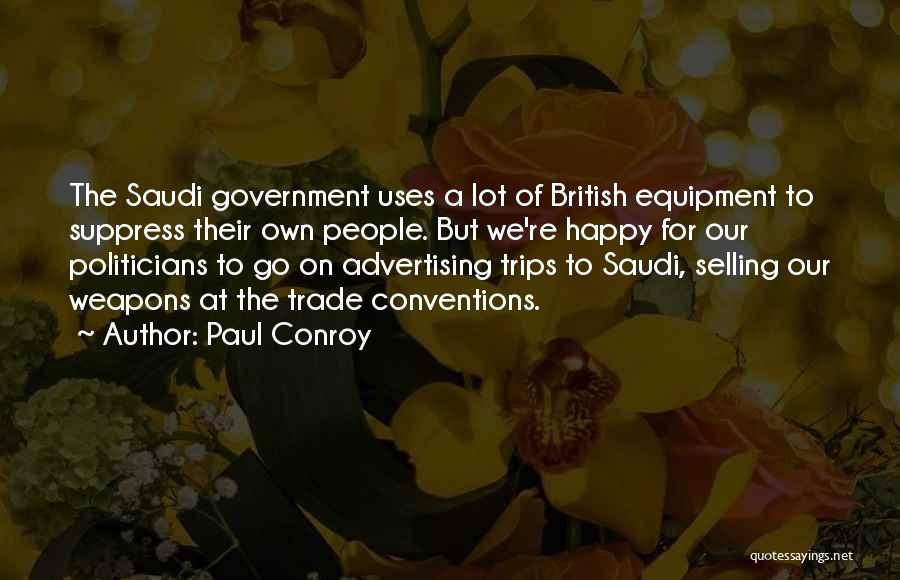 Paul Conroy Quotes: The Saudi Government Uses A Lot Of British Equipment To Suppress Their Own People. But We're Happy For Our Politicians