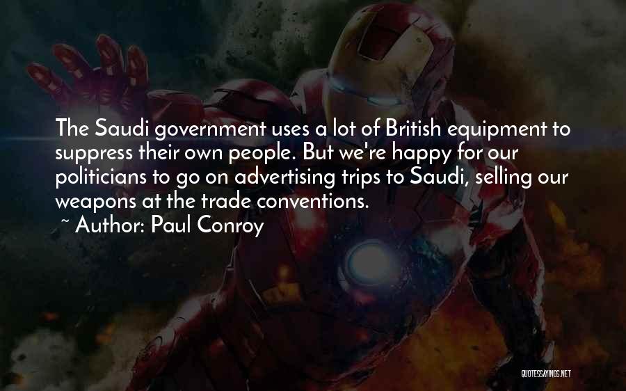 Paul Conroy Quotes: The Saudi Government Uses A Lot Of British Equipment To Suppress Their Own People. But We're Happy For Our Politicians