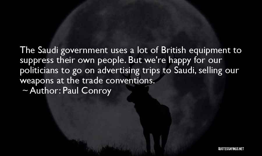 Paul Conroy Quotes: The Saudi Government Uses A Lot Of British Equipment To Suppress Their Own People. But We're Happy For Our Politicians