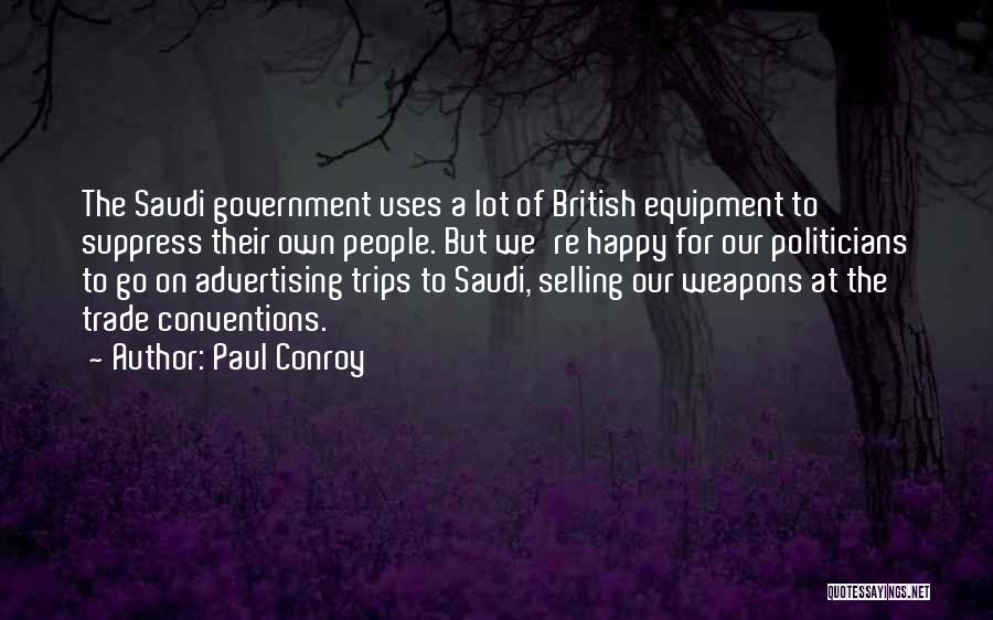 Paul Conroy Quotes: The Saudi Government Uses A Lot Of British Equipment To Suppress Their Own People. But We're Happy For Our Politicians