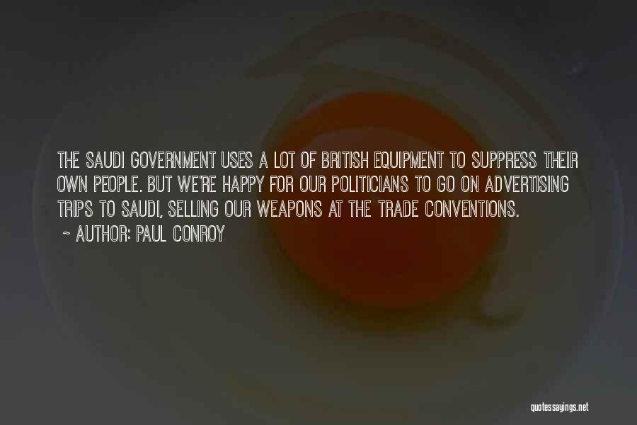 Paul Conroy Quotes: The Saudi Government Uses A Lot Of British Equipment To Suppress Their Own People. But We're Happy For Our Politicians