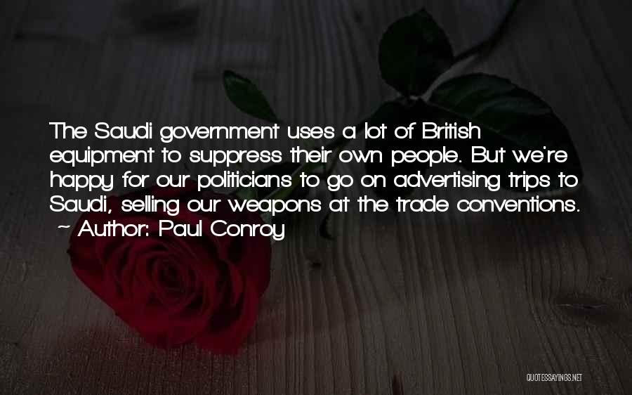 Paul Conroy Quotes: The Saudi Government Uses A Lot Of British Equipment To Suppress Their Own People. But We're Happy For Our Politicians