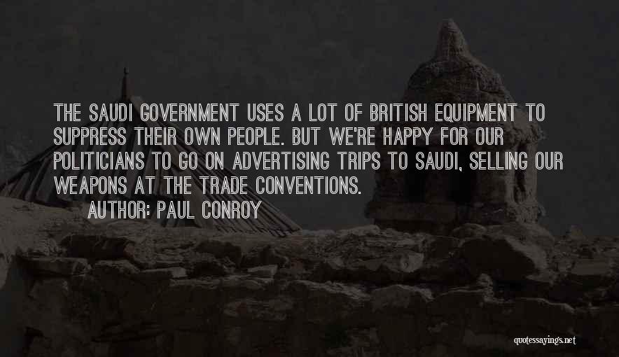 Paul Conroy Quotes: The Saudi Government Uses A Lot Of British Equipment To Suppress Their Own People. But We're Happy For Our Politicians