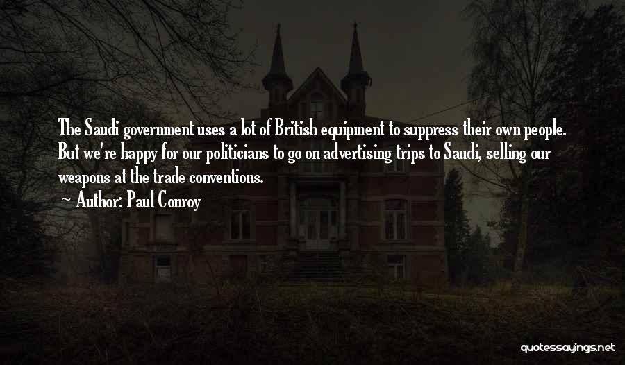Paul Conroy Quotes: The Saudi Government Uses A Lot Of British Equipment To Suppress Their Own People. But We're Happy For Our Politicians