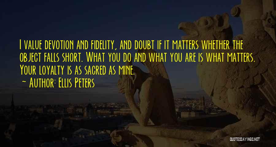 Ellis Peters Quotes: I Value Devotion And Fidelity, And Doubt If It Matters Whether The Object Falls Short. What You Do And What