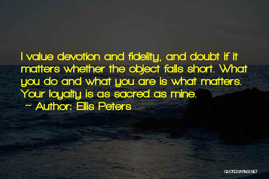 Ellis Peters Quotes: I Value Devotion And Fidelity, And Doubt If It Matters Whether The Object Falls Short. What You Do And What