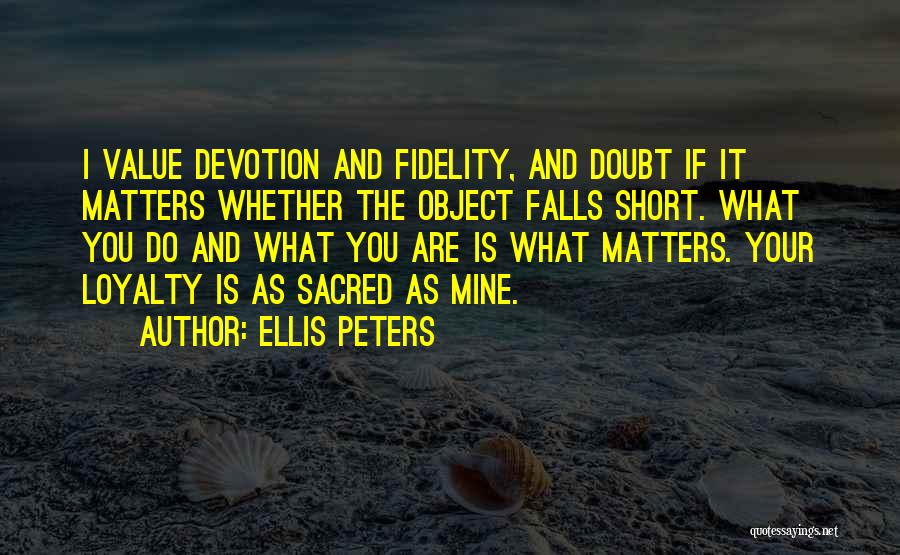 Ellis Peters Quotes: I Value Devotion And Fidelity, And Doubt If It Matters Whether The Object Falls Short. What You Do And What