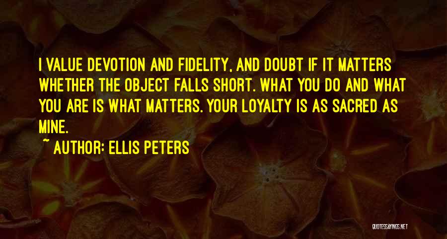 Ellis Peters Quotes: I Value Devotion And Fidelity, And Doubt If It Matters Whether The Object Falls Short. What You Do And What