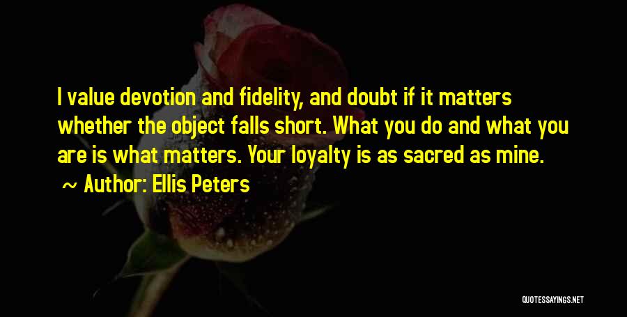 Ellis Peters Quotes: I Value Devotion And Fidelity, And Doubt If It Matters Whether The Object Falls Short. What You Do And What