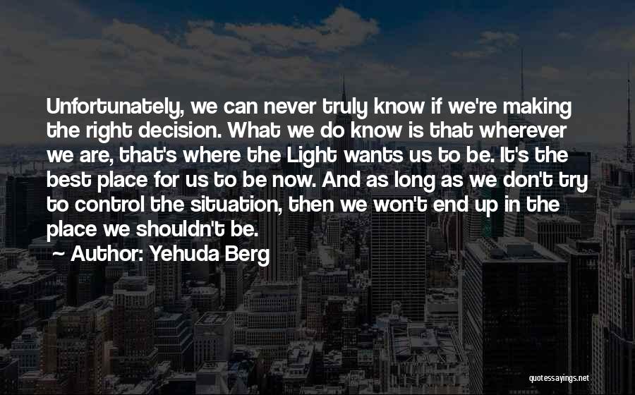 Yehuda Berg Quotes: Unfortunately, We Can Never Truly Know If We're Making The Right Decision. What We Do Know Is That Wherever We