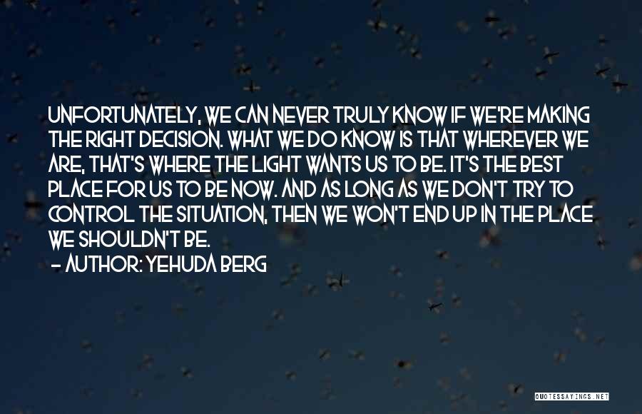 Yehuda Berg Quotes: Unfortunately, We Can Never Truly Know If We're Making The Right Decision. What We Do Know Is That Wherever We