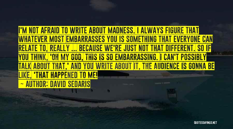 David Sedaris Quotes: I'm Not Afraid To Write About Madness. I Always Figure That Whatever Most Embarrasses You Is Something That Everyone Can